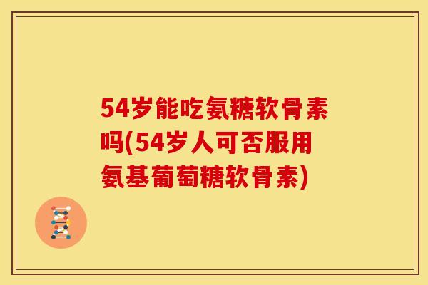 54岁能吃氨糖软骨素吗(54岁人可否服用氨基葡萄糖软骨素)