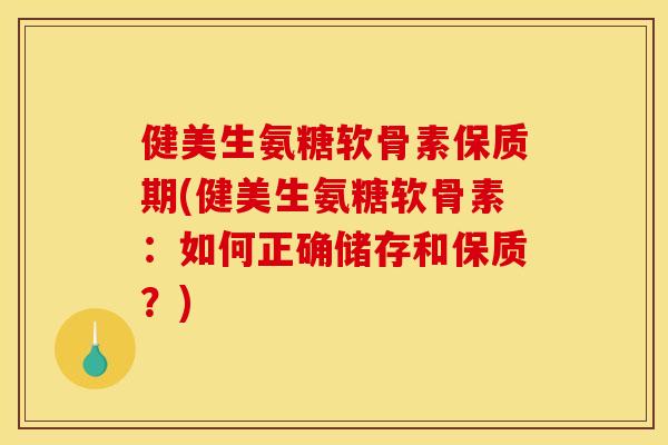 健美生氨糖软骨素保质期(健美生氨糖软骨素：如何正确储存和保质？)