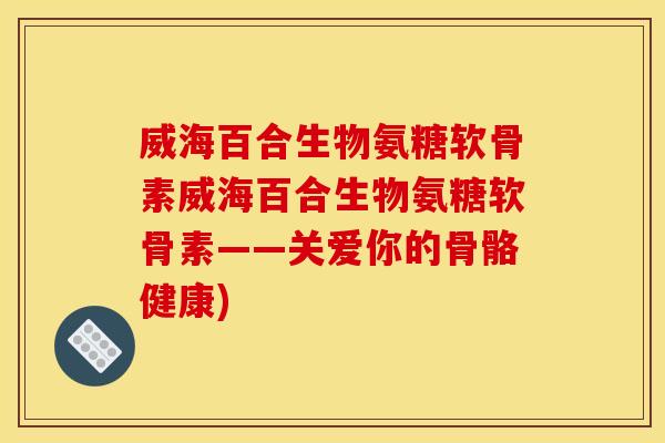 威海百合生物氨糖软骨素威海百合生物氨糖软骨素——关爱你的骨骼健康)