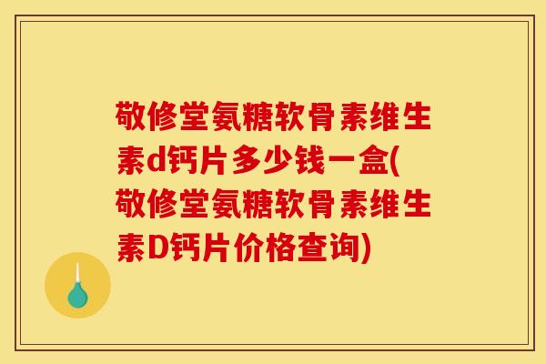 敬修堂氨糖软骨素维生素d钙片多少钱一盒(敬修堂氨糖软骨素维生素D钙片价格查询)