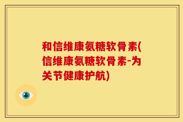 和信维康氨糖软骨素(信维康氨糖软骨素-为关节健康护航)-第1张图片-关节骑士
