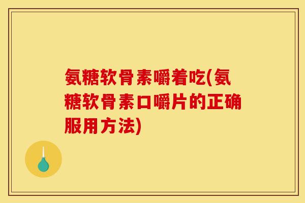 氨糖软骨素嚼着吃(氨糖软骨素口嚼片的正确服用方法)