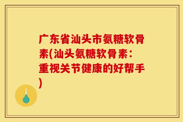 广东省汕头市氨糖软骨素(汕头氨糖软骨素：重视关节健康的好帮手)