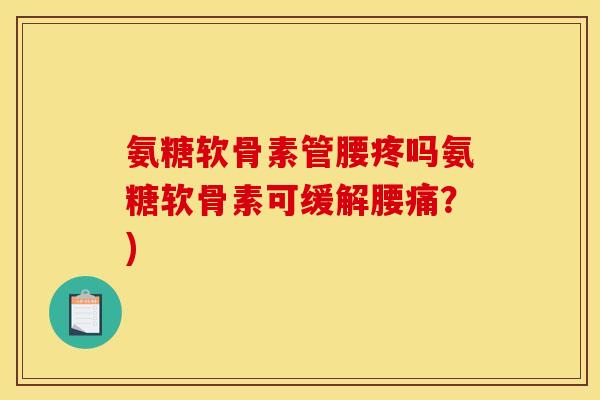 氨糖软骨素管腰疼吗氨糖软骨素可缓解腰痛？)