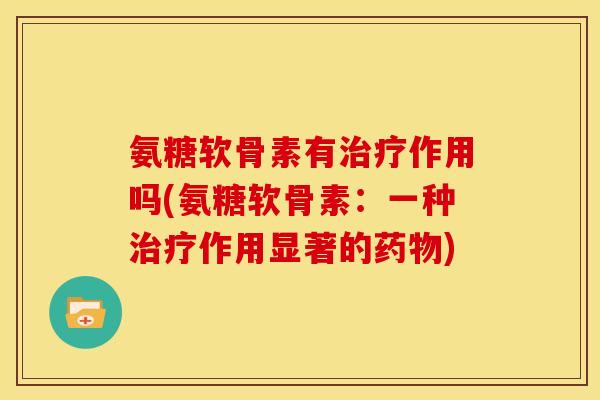 氨糖软骨素有治疗作用吗(氨糖软骨素:一种治疗作用显著的药物)-第1张图片-关节骑士 氨糖软骨素有治疗作用吗(氨糖软骨素:一种治疗作用显著的药物)-第1张图片-关节骑士
