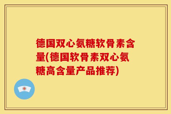 德国双心氨糖软骨素含量(德国软骨素双心氨糖高含量产品推荐)
