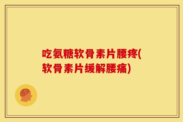吃氨糖软骨素片腰疼(软骨素片缓解腰痛)