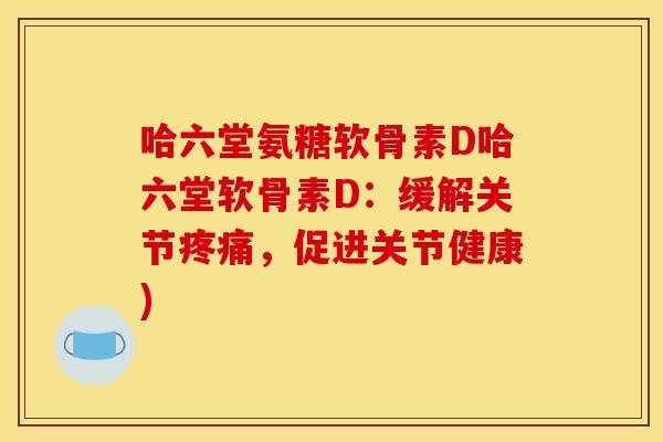 哈六堂氨糖软骨素D哈六堂软骨素D：缓解关节疼痛，促进关节健康)