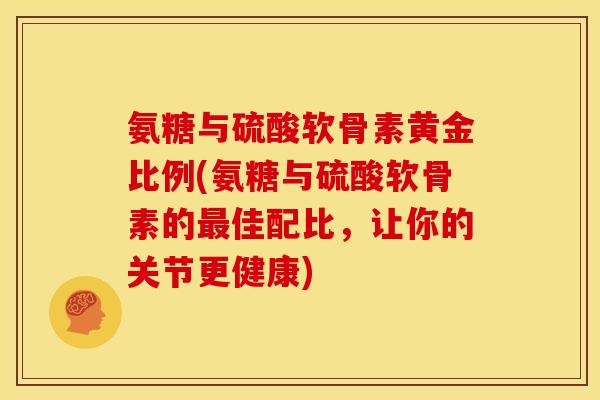 氨糖与硫酸软骨素黄金比例(氨糖与硫酸软骨素的最佳配比，让你的关节更健康)