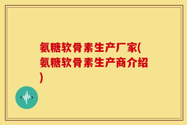 氨糖软骨素生产厂家(氨糖软骨素生产商介绍)