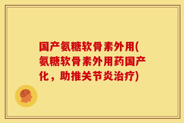 国产氨糖软骨素外用(氨糖软骨素外用药国产化，助推关节炎治疗)