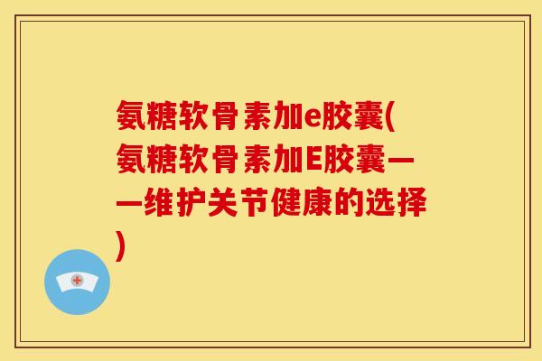 氨糖软骨素加e胶囊(氨糖软骨素加E胶囊——维护关节健康的选择)