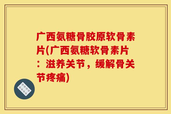 广西氨糖骨胶原软骨素片(广西氨糖软骨素片：滋养关节，缓解骨关节疼痛)