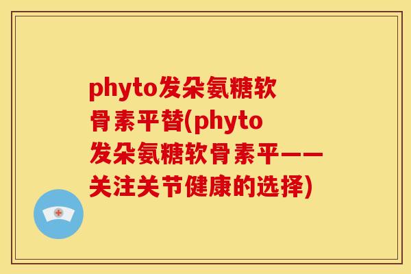 phyto发朵氨糖软骨素平替(phyto发朵氨糖软骨素平——关注关节健康的选择)