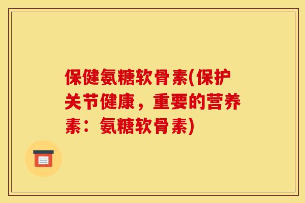 保健氨糖软骨素(保护关节健康，重要的营养素：氨糖软骨素)-第1张图片-关节骑士