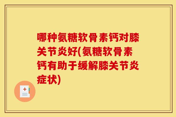 哪种氨糖软骨素钙对膝关节炎好(氨糖软骨素钙有助于缓解膝关节炎症状)