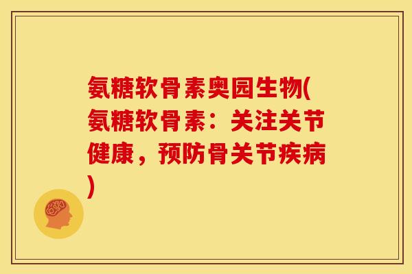 氨糖软骨素奥园生物(氨糖软骨素：关注关节健康，预防骨关节疾病)