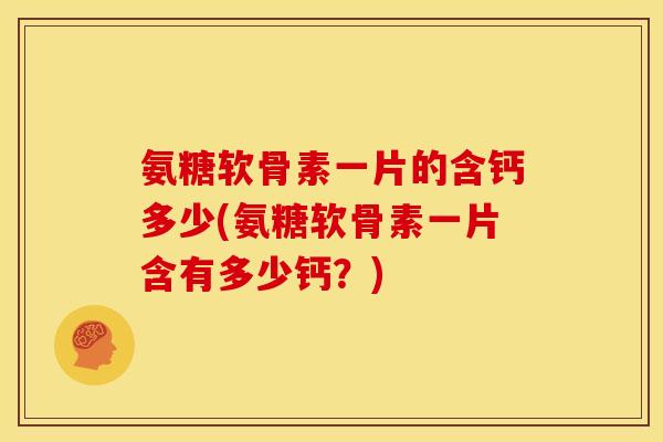氨糖软骨素一片的含钙多少(氨糖软骨素一片含有多少钙？)