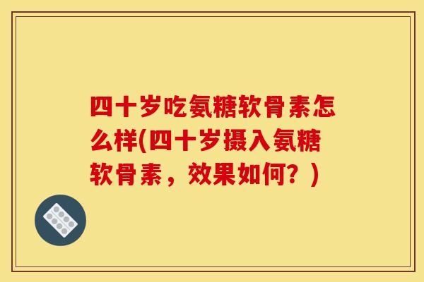 四十岁吃氨糖软骨素怎么样(四十岁摄入氨糖软骨素，效果如何？)