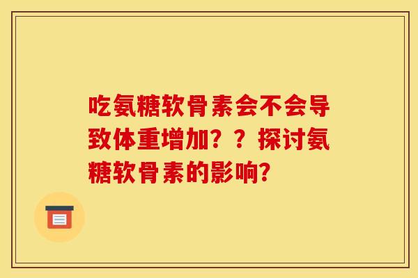 吃氨糖软骨素会不会导致体重增加？？探讨氨糖软骨素的影响？