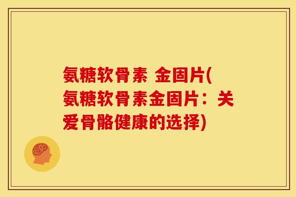 氨糖软骨素 金固片(氨糖软骨素金固片：关爱骨骼健康的选择)
