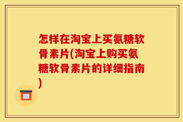 怎样在淘宝上买氨糖软骨素片(淘宝上购买氨糖软骨素片的详细指南)-第1张图片-关节骑士 怎样在淘宝上买氨糖软骨素片(淘宝上购买氨糖软骨素片的详细指南)-第1张图片-关节骑士