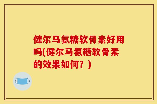 健尔马氨糖软骨素好用吗(健尔马氨糖软骨素的效果如何？)