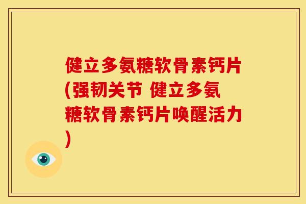 健立多氨糖软骨素钙片(强韧关节 健立多氨糖软骨素钙片唤醒活力)