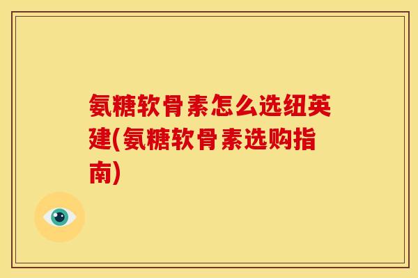 氨糖软骨素怎么选纽英建(氨糖软骨素选购指南)-第1张图片-关节骑士