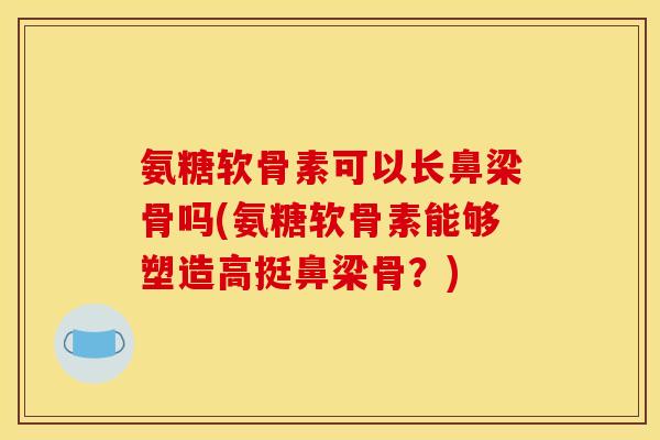 氨糖软骨素可以长鼻梁骨吗(氨糖软骨素能够塑造高挺鼻梁骨？)