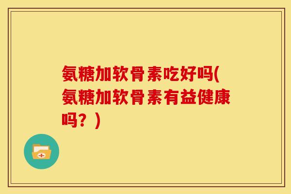 氨糖加软骨素吃好吗(氨糖加软骨素有益健康吗？)