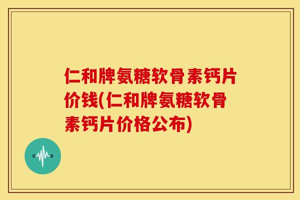 仁和牌氨糖软骨素钙片价钱(仁和牌氨糖软骨素钙片价格公布)