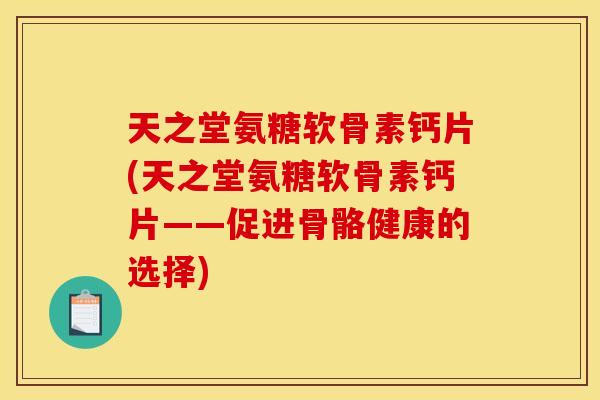 天之堂氨糖软骨素钙片(天之堂氨糖软骨素钙片——促进骨骼健康的选择)-第1张图片-关节骑士