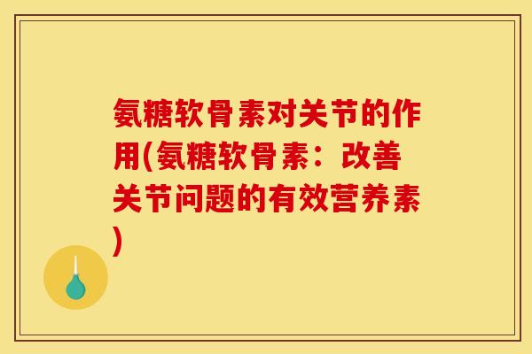 氨糖软骨素对关节的作用(氨糖软骨素：改善关节问题的有效营养素)
