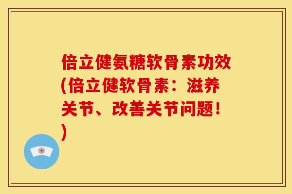 倍立健氨糖软骨素功效(倍立健软骨素：滋养关节、改善关节问题！)