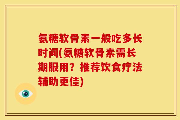 氨糖软骨素一般吃多长时间(氨糖软骨素需长期服用？推荐饮食疗法辅助更佳)
