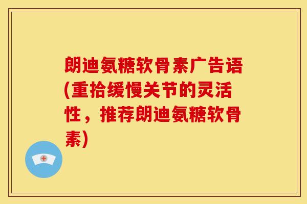 朗迪氨糖软骨素广告语(重拾缓慢关节的灵活性，推荐朗迪氨糖软骨素)
