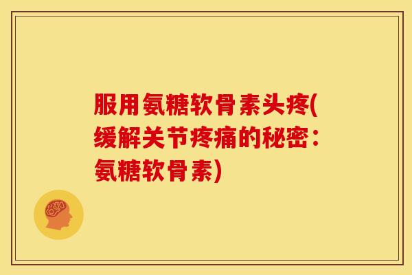 服用氨糖软骨素头疼(缓解关节疼痛的秘密：氨糖软骨素)