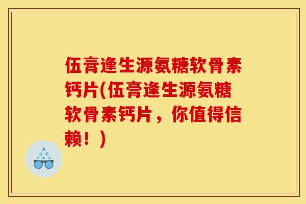 伍膏逢生源氨糖软骨素钙片(伍膏逢生源氨糖软骨素钙片，你值得信赖！)