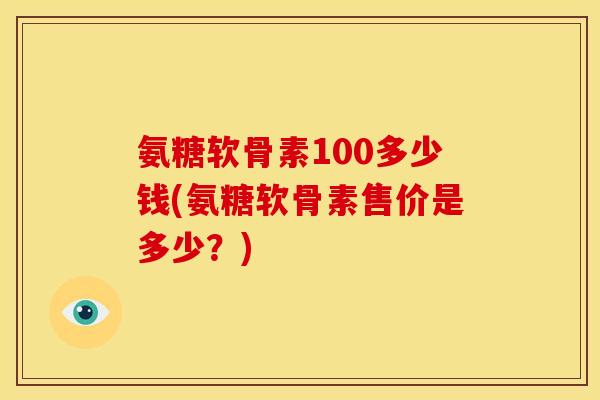 氨糖软骨素100多少钱(氨糖软骨素售价是多少？)