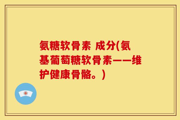 氨糖软骨素 成分(氨基葡萄糖软骨素——维护健康骨骼。)