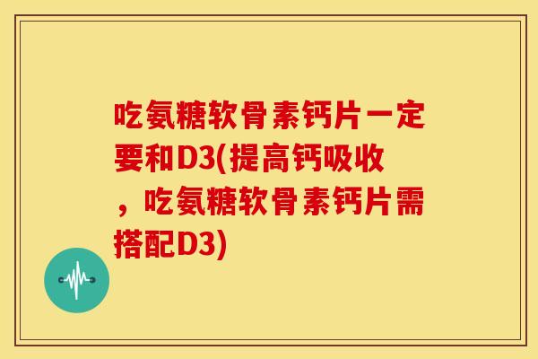 吃氨糖软骨素钙片一定要和D3(提高钙吸收，吃氨糖软骨素钙片需搭配D3)