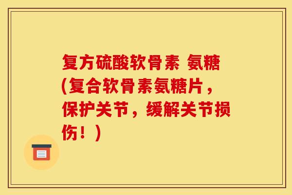 复方硫酸软骨素 氨糖(复合软骨素氨糖片，保护关节，缓解关节损伤！)