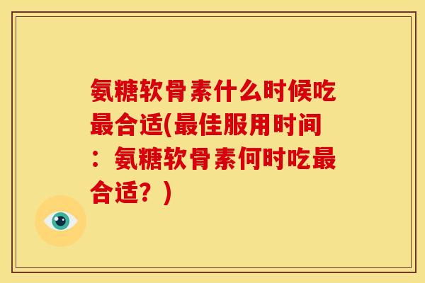 氨糖软骨素什么时候吃最合适(最佳服用时间：氨糖软骨素何时吃最合适？)