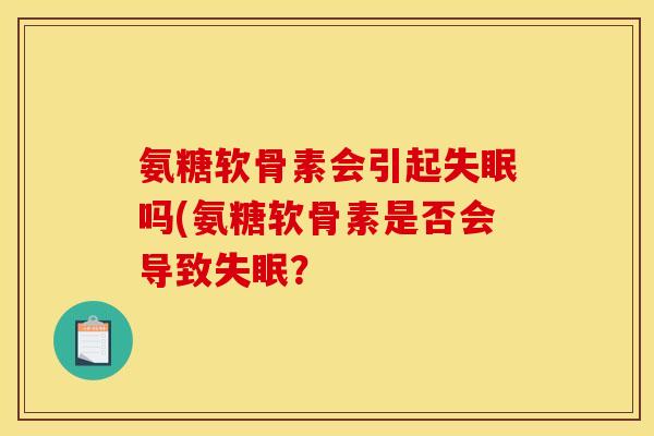 氨糖软骨素会引起失眠吗(氨糖软骨素是否会导致失眠？