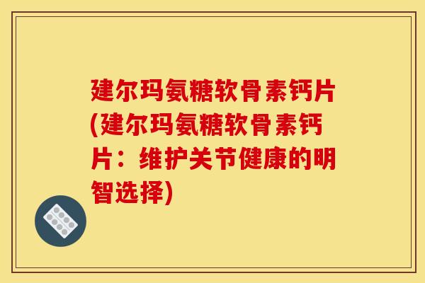 建尔玛氨糖软骨素钙片(建尔玛氨糖软骨素钙片：维护关节健康的明智选择)