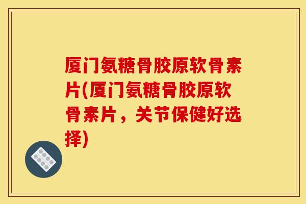 厦门氨糖骨胶原软骨素片(厦门氨糖骨胶原软骨素片，关节保健好选择)