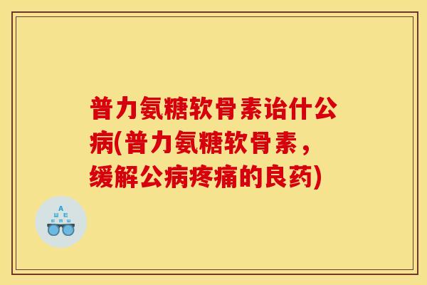 普力氨糖软骨素诒什公病(普力氨糖软骨素，缓解公病疼痛的良药)