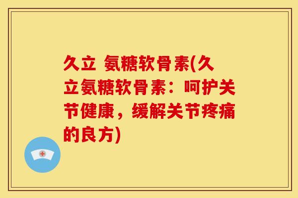 久立 氨糖软骨素(久立氨糖软骨素：呵护关节健康，缓解关节疼痛的良方)