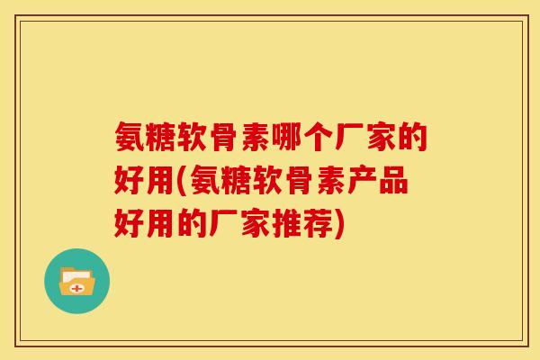 氨糖软骨素哪个厂家的好用(氨糖软骨素产品好用的厂家推荐)
